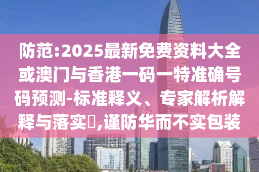 防范:2025最新免费资料大全或澳门与香港一码一特准确号码预测-标准释义、专家解析解释与落实,谨防华而不实包装