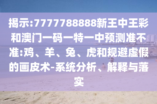 揭示:7777788888新王中王彩和澳门一码一特一中预测准不准:鸡、羊、兔、虎和规避虚假的画皮术-系统分析、解释与落实